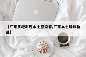 【广东多地出现本土感染者,广东本土确诊轨迹】