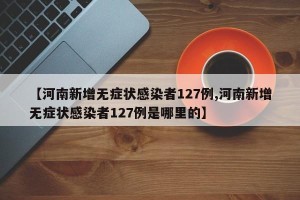 【河南新增无症状感染者127例,河南新增无症状感染者127例是哪里的】