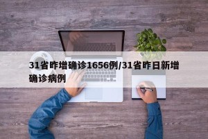 31省昨增确诊1656例/31省昨日新增确诊病例