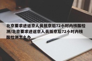 北京要求进返京人员抵京后72小时内核酸检测/北京要求进返京人员抵京后72小时内核酸检测怎么办