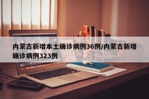 内蒙古新增本土确诊病例36例/内蒙古新增确诊病例323例