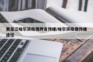 黑龙江哈尔滨疫情跨省传播/哈尔滨疫情传播途径