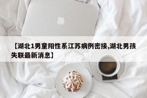 【湖北1男童阳性系江苏病例密接,湖北男孩失联最新消息】