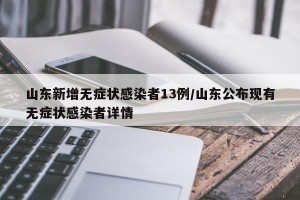 山东新增无症状感染者13例/山东公布现有无症状感染者详情
