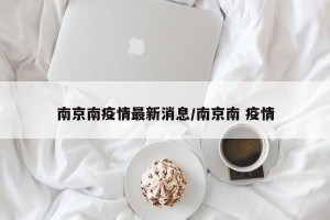 南京南疫情最新消息/南京南 疫情