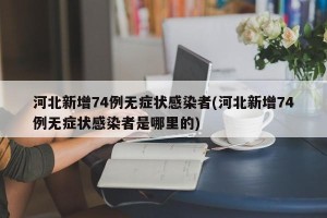 河北新增74例无症状感染者(河北新增74例无症状感染者是哪里的)