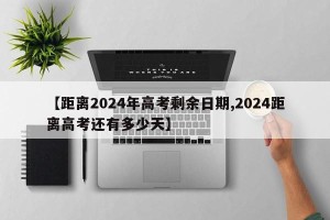 【距离2024年高考剩余日期,2024距离高考还有多少天】