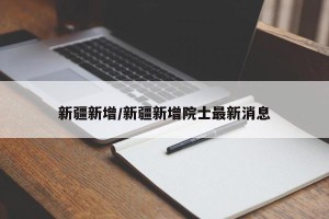 新疆新增/新疆新增院士最新消息