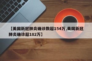【美国新冠肺炎确诊数超154万,美国新冠肺炎确诊超182万】