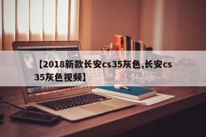 【2018新款长安cs35灰色,长安cs35灰色视频】