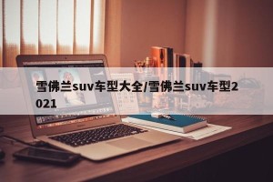 雪佛兰suv车型大全/雪佛兰suv车型2021