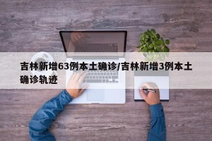 吉林新增63例本土确诊/吉林新增3例本土确诊轨迹