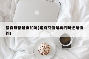 猪肉疫情是真的吗(猪肉疫情是真的吗还是假的)