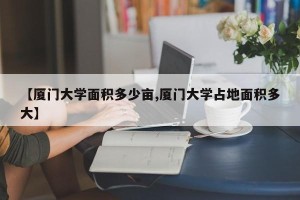 【厦门大学面积多少亩,厦门大学占地面积多大】