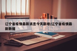 辽宁省疫情最新消息今天新增/辽宁省疫情最新数据