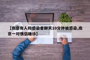 【南京有人和感染者聊天10分钟被感染,南京一对情侣确诊】