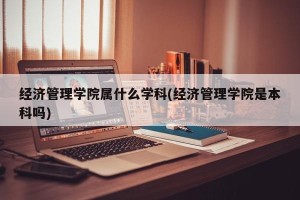 经济管理学院属什么学科(经济管理学院是本科吗)
