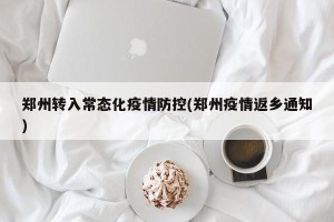 郑州转入常态化疫情防控(郑州疫情返乡通知)