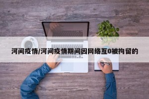 河间疫情/河间疫情期间因网络互0被拘留的