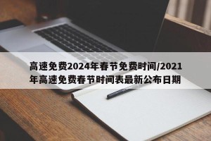 高速免费2024年春节免费时间/2021年高速免费春节时间表最新公布日期