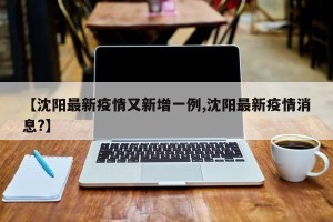 【沈阳最新疫情又新增一例,沈阳最新疫情消息?】