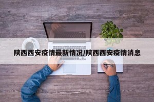 陕西西安疫情最新情况/陕西西安疫情消息
