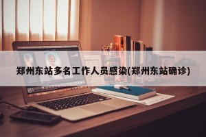 郑州东站多名工作人员感染(郑州东站确诊)