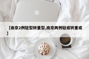 【南京2例轻型转重型,南京两例轻症转重症】