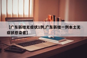 【广东新增无症状1例,广东新增一例本土无症状感染者】