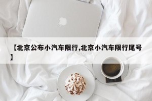 【北京公布小汽车限行,北京小汽车限行尾号】