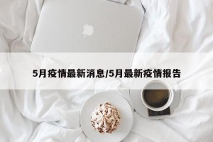 5月疫情最新消息/5月最新疫情报告