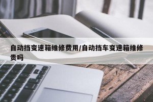 自动挡变速箱维修费用/自动挡车变速箱维修贵吗