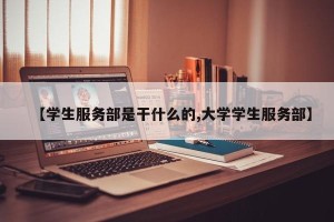 【学生服务部是干什么的,大学学生服务部】