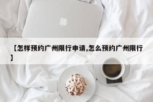 【怎样预约广州限行申请,怎么预约广州限行】