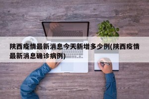陕西疫情最新消息今天新增多少例(陕西疫情最新消息确诊病例)