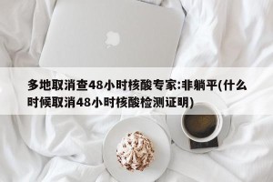 多地取消查48小时核酸专家:非躺平(什么时候取消48小时核酸检测证明)