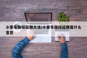 小客车指标延期方法/小客车指标延期是什么意思