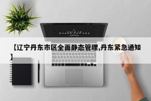 【辽宁丹东市区全面静态管理,丹东紧急通知】