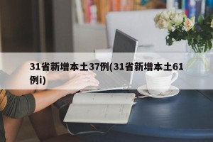 31省新增本土37例(31省新增本土61例i)