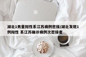 湖北1男童阳性系江苏病例密接/湖北发现1例阳性 系江苏确诊病例次密接者