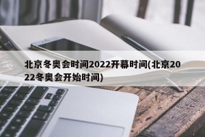 北京冬奥会时间2022开幕时间(北京2022冬奥会开始时间)