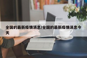 全国的最新疫情消息/全国的最新疫情消息今天