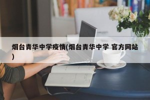 烟台青华中学疫情(烟台青华中学 官方网站)
