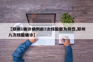 【郑州1确诊病例前7次核酸都为阴性,郑州八次核酸确诊】