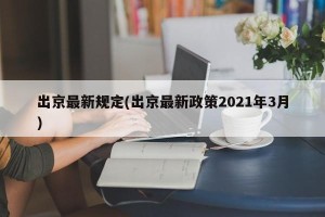 出京最新规定(出京最新政策2021年3月)