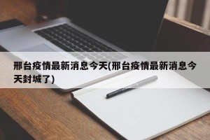 邢台疫情最新消息今天(邢台疫情最新消息今天封城了)