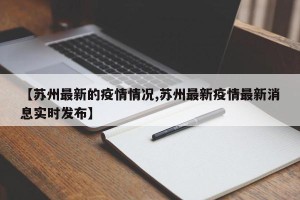 【苏州最新的疫情情况,苏州最新疫情最新消息实时发布】