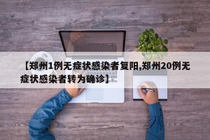 【郑州1例无症状感染者复阳,郑州20例无症状感染者转为确诊】