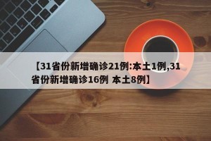 【31省份新增确诊21例:本土1例,31省份新增确诊16例 本土8例】