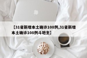 【31省新增本土确诊108例,31省新增本土确诊108例斗地主】